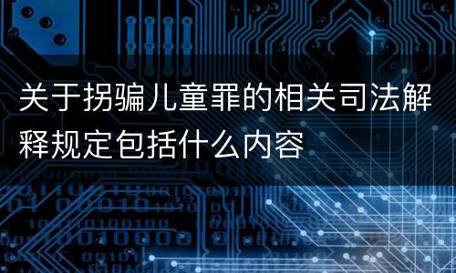 关于拐骗儿童罪的相关司法解释规定包括什么内容