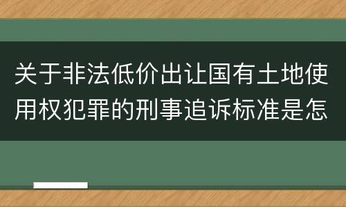 关于非法低价出让国有土地使用权犯罪的刑事追诉标准是怎样规定