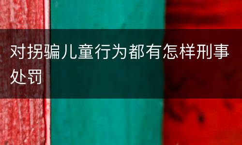 对拐骗儿童行为都有怎样刑事处罚