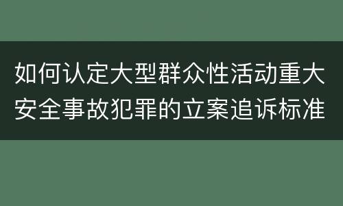 如何认定大型群众性活动重大安全事故犯罪的立案追诉标准