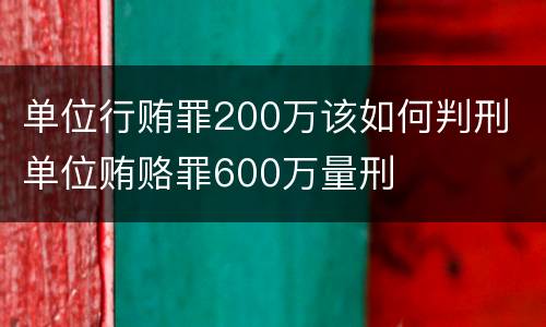 单位行贿罪200万该如何判刑 单位贿赂罪600万量刑