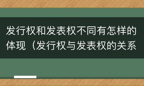 发行权和发表权不同有怎样的体现（发行权与发表权的关系）