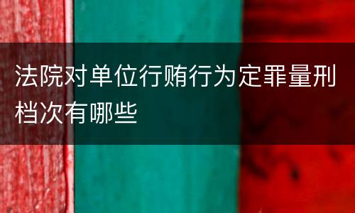 法院对单位行贿行为定罪量刑档次有哪些