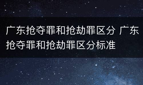 广东抢夺罪和抢劫罪区分 广东抢夺罪和抢劫罪区分标准