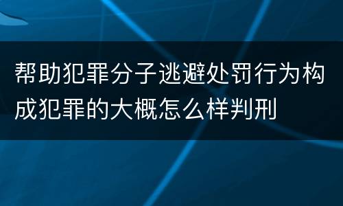 帮助犯罪分子逃避处罚行为构成犯罪的大概怎么样判刑