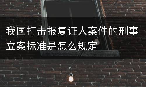 我国打击报复证人案件的刑事立案标准是怎么规定