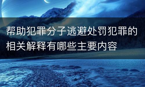 帮助犯罪分子逃避处罚犯罪的相关解释有哪些主要内容