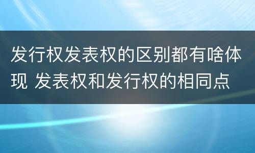 发行权发表权的区别都有啥体现 发表权和发行权的相同点