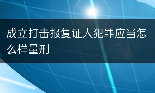 成立打击报复证人犯罪应当怎么样量刑