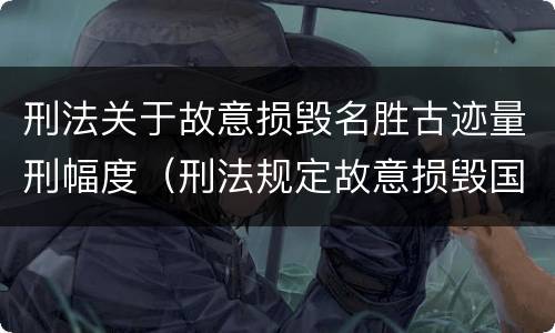 刑法关于故意损毁名胜古迹量刑幅度（刑法规定故意损毁国家保护的名胜古迹情节严重的处理）