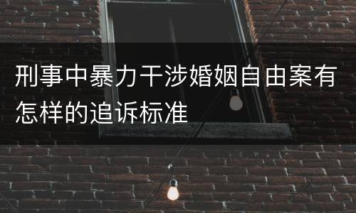 刑事中暴力干涉婚姻自由案有怎样的追诉标准