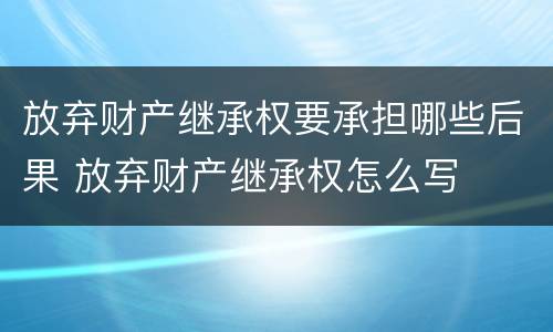 放弃财产继承权要承担哪些后果 放弃财产继承权怎么写