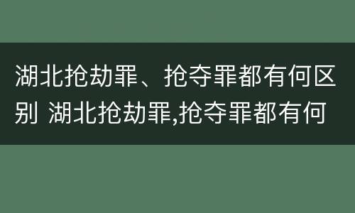 湖北抢劫罪、抢夺罪都有何区别 湖北抢劫罪,抢夺罪都有何区别呢