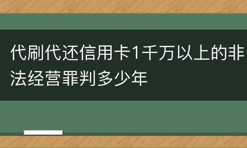 代刷代还信用卡1千万以上的非法经营罪判多少年