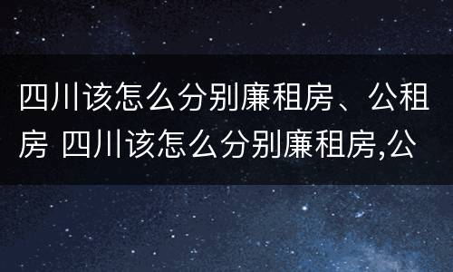 四川该怎么分别廉租房、公租房 四川该怎么分别廉租房,公租房和住宅