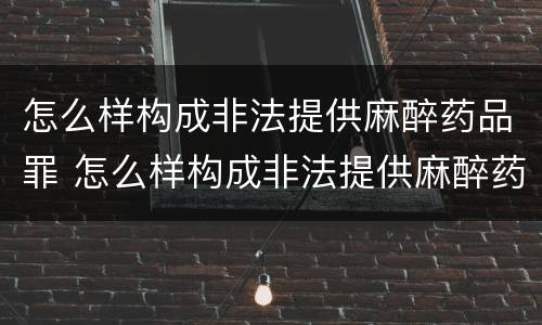 怎么样构成非法提供麻醉药品罪 怎么样构成非法提供麻醉药品罪名