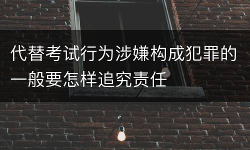 代替考试行为涉嫌构成犯罪的一般要怎样追究责任