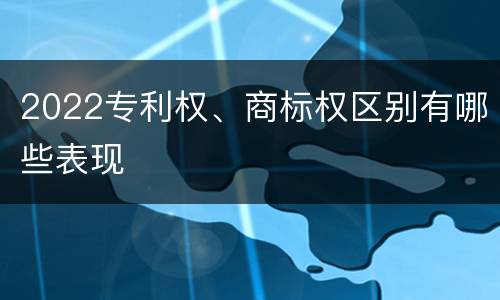 2022专利权、商标权区别有哪些表现