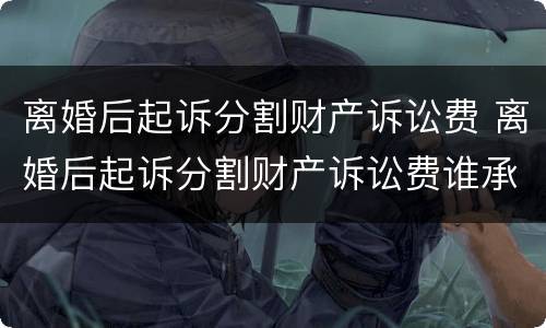 离婚后起诉分割财产诉讼费 离婚后起诉分割财产诉讼费谁承担