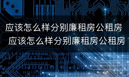 应该怎么样分别廉租房公租房 应该怎么样分别廉租房公租房和私租房