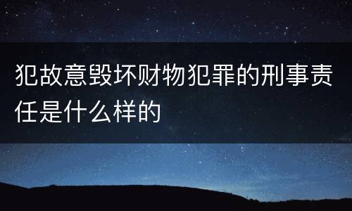 犯故意毁坏财物犯罪的刑事责任是什么样的