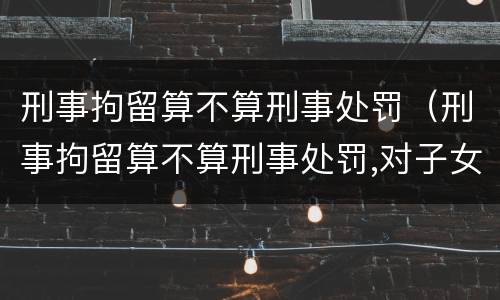 刑事拘留算不算刑事处罚（刑事拘留算不算刑事处罚,对子女有没有影响）