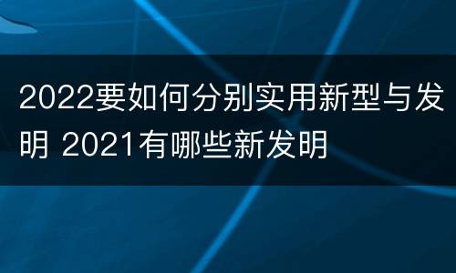 2022要如何分别实用新型与发明 2021有哪些新发明