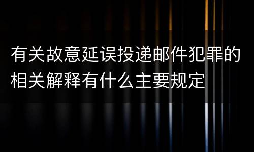 有关故意延误投递邮件犯罪的相关解释有什么主要规定