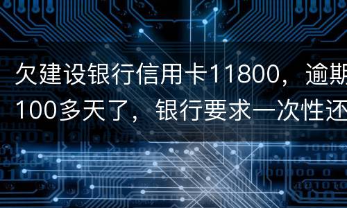 欠建设银行信用卡11800，逾期100多天了，银行要求一次性还款怎么办