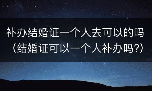 补办结婚证一个人去可以的吗（结婚证可以一个人补办吗?）