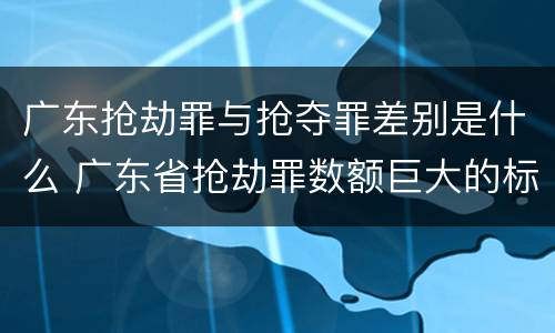 广东抢劫罪与抢夺罪差别是什么 广东省抢劫罪数额巨大的标准