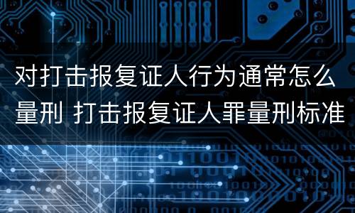 对打击报复证人行为通常怎么量刑 打击报复证人罪量刑标准