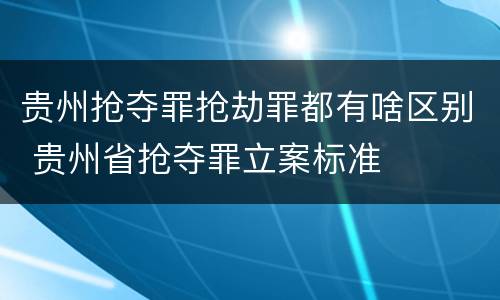 贵州抢夺罪抢劫罪都有啥区别 贵州省抢夺罪立案标准