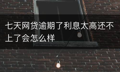 七天网贷逾期了利息太高还不上了会怎么样