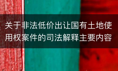 关于非法低价出让国有土地使用权案件的司法解释主要内容包括什么