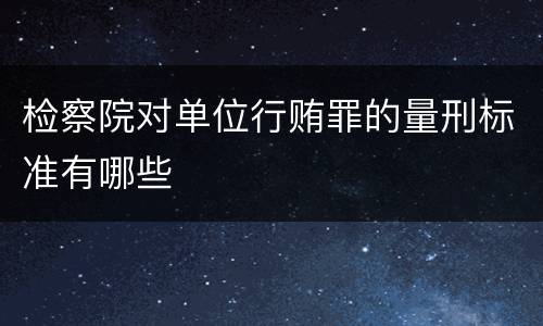 检察院对单位行贿罪的量刑标准有哪些