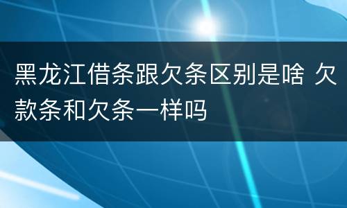 黑龙江借条跟欠条区别是啥 欠款条和欠条一样吗