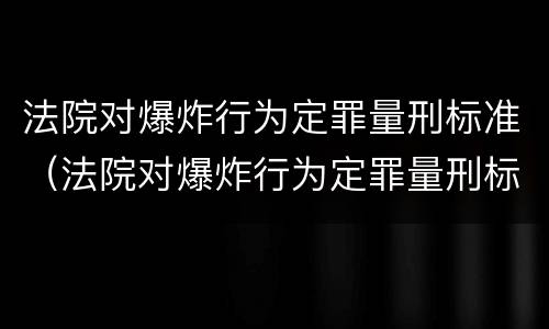 法院对爆炸行为定罪量刑标准（法院对爆炸行为定罪量刑标准是多少）