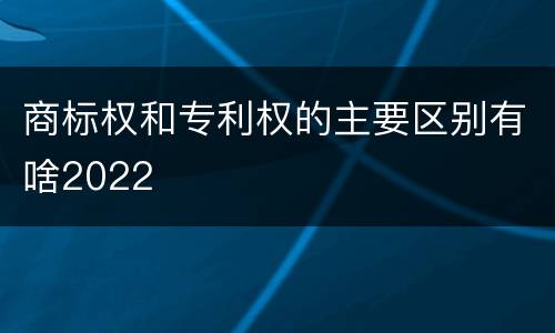 商标权和专利权的主要区别有啥2022