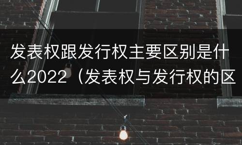 发表权跟发行权主要区别是什么2022（发表权与发行权的区别）