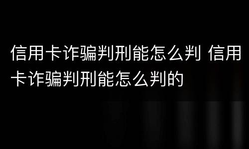 信用卡诈骗判刑能怎么判 信用卡诈骗判刑能怎么判的