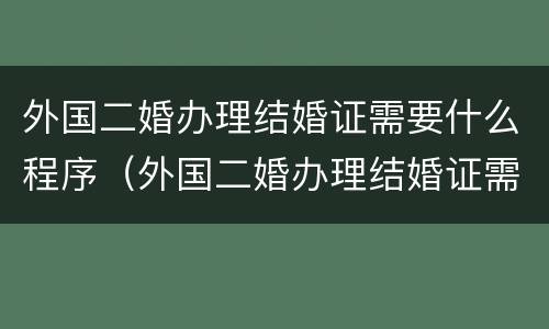 外国二婚办理结婚证需要什么程序（外国二婚办理结婚证需要什么程序和材料）