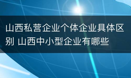 山西私营企业个体企业具体区别 山西中小型企业有哪些