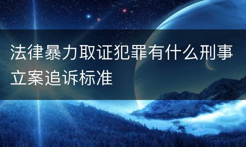 法律暴力取证犯罪有什么刑事立案追诉标准