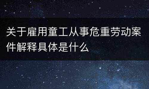 关于雇用童工从事危重劳动案件解释具体是什么