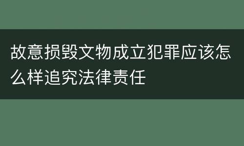 故意损毁文物成立犯罪应该怎么样追究法律责任