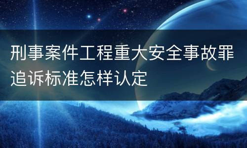 刑事案件工程重大安全事故罪追诉标准怎样认定