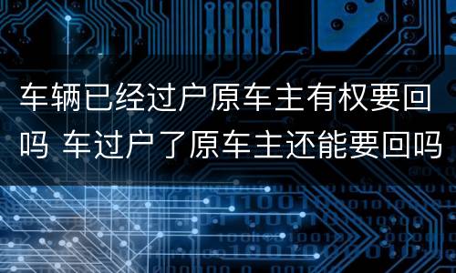 车辆已经过户原车主有权要回吗 车过户了原车主还能要回吗