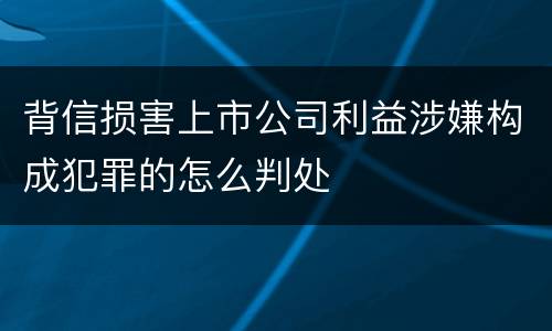 背信损害上市公司利益涉嫌构成犯罪的怎么判处