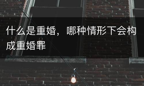 什么是重婚，哪种情形下会构成重婚罪